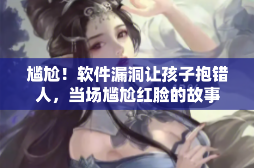 尷尬！軟件漏洞讓孩子抱錯(cuò)人，當(dāng)場(chǎng)尷尬紅臉的故事