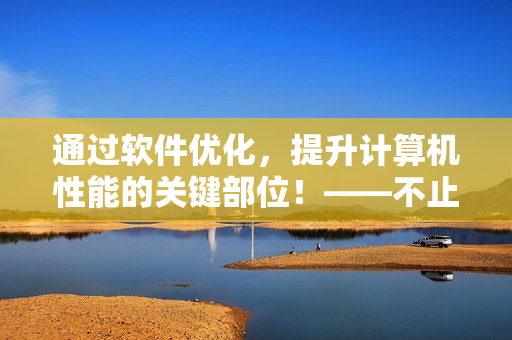 通過軟件優(yōu)化，提升計算機(jī)性能的關(guān)鍵部位！——不止于提速