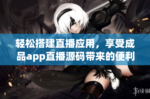 輕松搭建直播應(yīng)用，享受成品app直播源碼帶來的便利