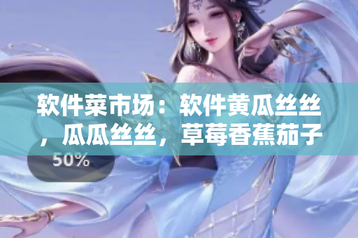 軟件菜市場(chǎng)：軟件黃瓜絲絲，瓜瓜絲絲，草莓香蕉茄子土豆應(yīng)有盡有