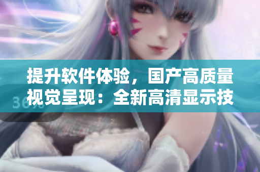 提升軟件體驗(yàn)，國產(chǎn)高質(zhì)量視覺呈現(xiàn)：全新高清顯示技術(shù)介紹