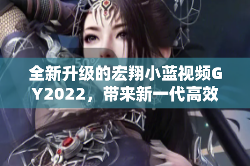 全新升級的宏翔小藍視頻GY2022，帶來新一代高效視頻編輯體驗