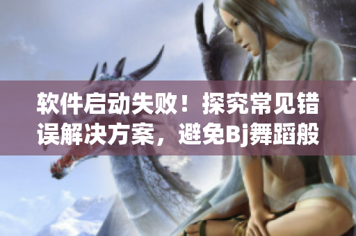 軟件啟動(dòng)失敗！探究常見錯(cuò)誤解決方案，避免Bj舞蹈般的審核挫敗