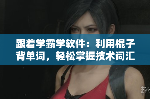 跟著學(xué)霸學(xué)軟件：利用棍子背單詞，輕松掌握技術(shù)詞匯
