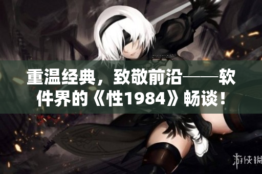 重溫經(jīng)典，致敬前沿──軟件界的《性1984》暢談！