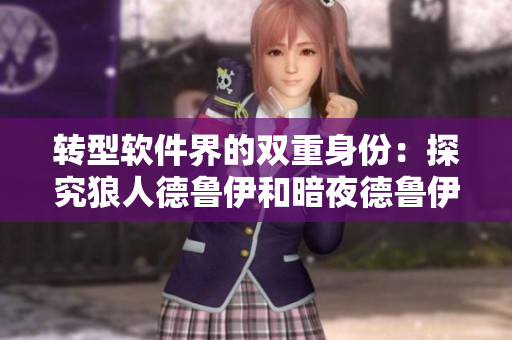 轉(zhuǎn)型軟件界的雙重身份：探究狼人德魯伊和暗夜德魯伊在軟件設(shè)計(jì)中的應(yīng)用