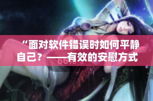 “面對(duì)軟件錯(cuò)誤時(shí)如何平靜自己？——有效的安慰方式”