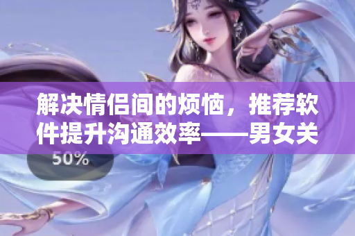 解決情侶間的煩惱，推薦軟件提升溝通效率——男女關(guān)系軟件引領(lǐng)新潮流