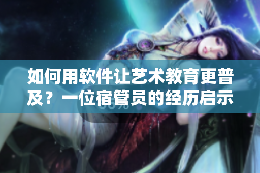 如何用軟件讓藝術(shù)教育更普及？一位宿管員的經(jīng)歷啟示我們。