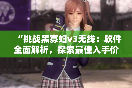 “挑戰(zhàn)黑寡婦v3無線：軟件全面解析，探索最佳入手價(jià)值！”