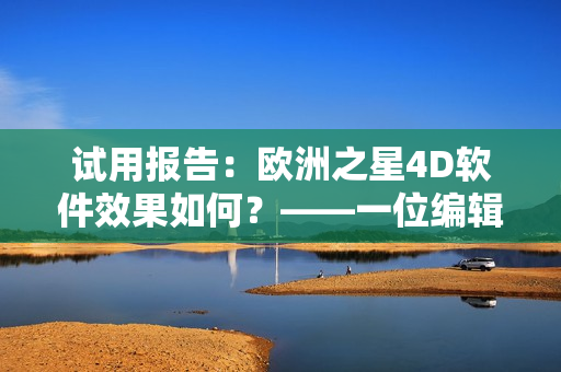 試用報告：歐洲之星4D軟件效果如何？——一位編輯的使用體驗分享