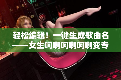 輕松編輯！一鍵生成歌曲名——女生呵啊呵啊呵啊變專業(yè)軟件