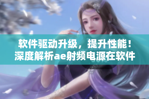 軟件驅(qū)動(dòng)升級(jí)，提升性能！深度解析ae射頻電源在軟件升級(jí)后的改進(jìn)之處