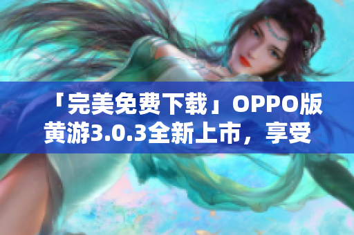 「完美免費(fèi)下載」OPPO版黃游3.0.3全新上市，享受最佳游戲體驗(yàn)！