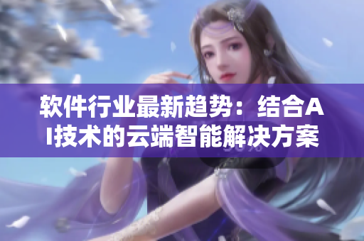 軟件行業(yè)最新趨勢：結(jié)合AI技術(shù)的云端智能解決方案，為企業(yè)帶來顛覆性創(chuàng)新！