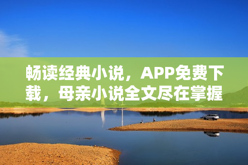 暢讀經(jīng)典小說(shuō)，APP免費(fèi)下載，母親小說(shuō)全文盡在掌握