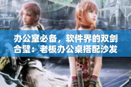 辦公室必備，軟件界的雙劍合璧：老板辦公桌搭配沙發(fā)，打造舒適高效工作環(huán)境