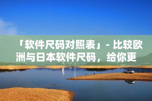 「軟件尺碼對(duì)照表」- 比較歐洲與日本軟件尺碼，給你更好的選擇