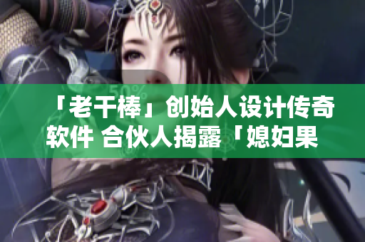 「老干棒」創(chuàng)始人設(shè)計(jì)傳奇軟件 合伙人揭露「媳婦果兒」之爭
