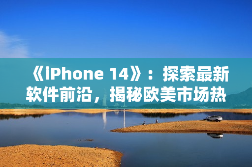 《iPhone 14》：探索最新軟件前沿，揭秘歐美市場熱門應(yīng)用