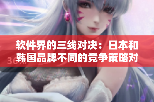 軟件界的三線對(duì)決：日本和韓國(guó)品牌不同的競(jìng)爭(zhēng)策略對(duì)比