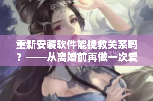 重新安裝軟件能挽救關系嗎？——從離婚前再做一次愛說起