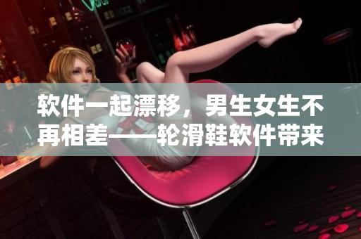 軟件一起漂移，男生女生不再相差——輪滑鞋軟件帶來新體驗
