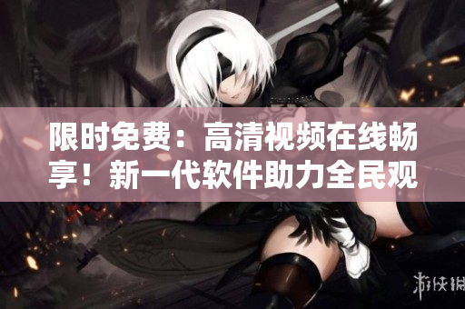 限時(shí)免費(fèi)：高清視頻在線暢享！新一代軟件助力全民觀影