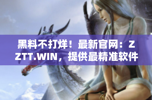 黑料不打烊！最新官網：ZZTT.WIN，提供最精準軟件信息！