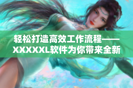 輕松打造高效工作流程——XXXXXL軟件為你帶來全新跨平臺體驗