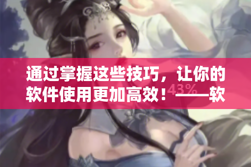 通過(guò)掌握這些技巧，讓你的軟件使用更加高效！——軟件使用技巧和方法并重