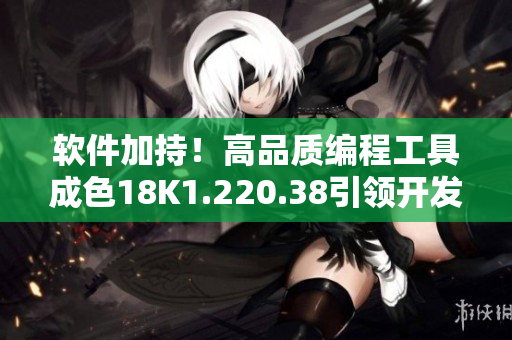 軟件加持！高品質編程工具成色18K1.220.38引領開發(fā)新潮流
