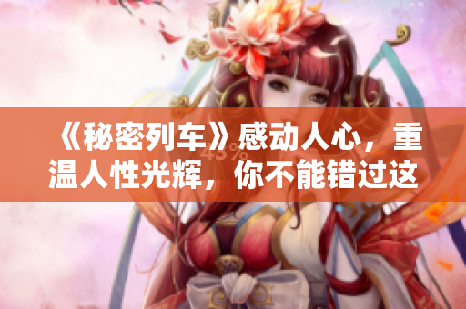 《秘密列車》感動人心，重溫人性光輝，你不能錯過這款精美軟件！
