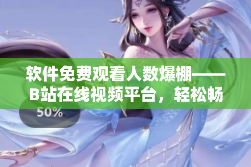 軟件免費觀看人數(shù)爆棚——B站在線視頻平臺，輕松暢享