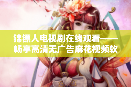 錦鏢人電視劇在線觀看——暢享高清無廣告麻花視頻軟件