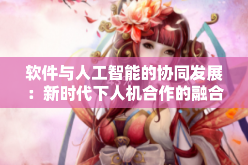 軟件與人工智能的協(xié)同發(fā)展：新時代下人機合作的融合創(chuàng)新