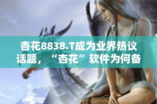 杏花8838.T成為業(yè)界熱議話題，“杏花”軟件為何備受矚目？ 