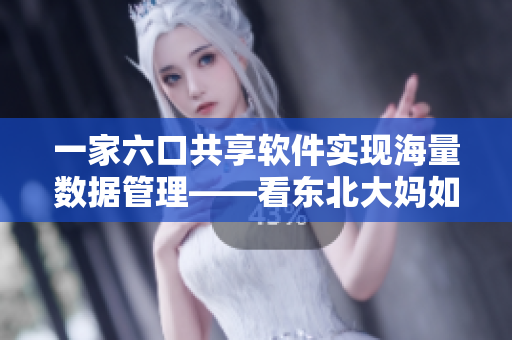 一家六口共享軟件實現(xiàn)海量數(shù)據(jù)管理——看東北大媽如何精通科技