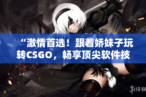 “激情首選！跟著嬌妹子玩轉(zhuǎn)CSGO，暢享頂尖軟件技術(shù)”