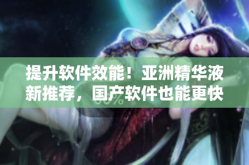 提升軟件效能！亞洲精華液新推薦，國(guó)產(chǎn)軟件也能更快速！