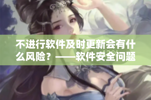 不進(jìn)行軟件及時(shí)更新會(huì)有什么風(fēng)險(xiǎn)？——軟件安全問(wèn)題探討
