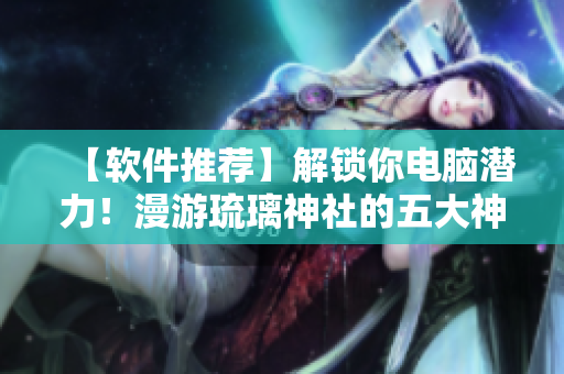 【軟件推薦】解鎖你電腦潛力！漫游琉璃神社的五大神器助你事半功倍