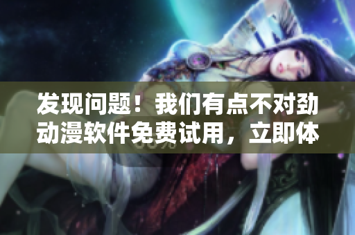 發(fā)現(xiàn)問(wèn)題！我們有點(diǎn)不對(duì)勁動(dòng)漫軟件免費(fèi)試用，立即體驗(yàn)