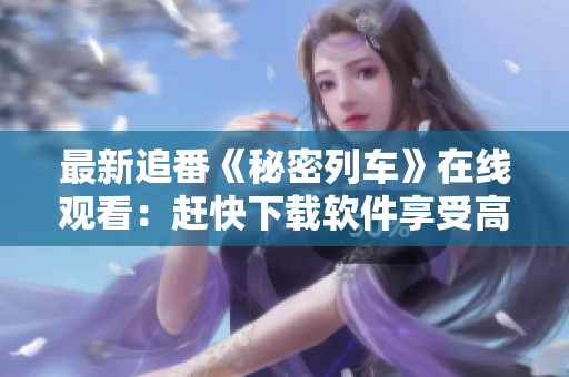 最新追番《秘密列車》在線觀看：趕快下載軟件享受高清畫質(zhì)！