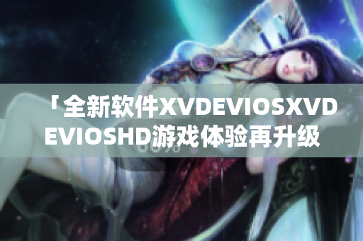 「全新軟件XVDEVIOSXVDEVIOSHD游戲體驗(yàn)再升級(jí)」