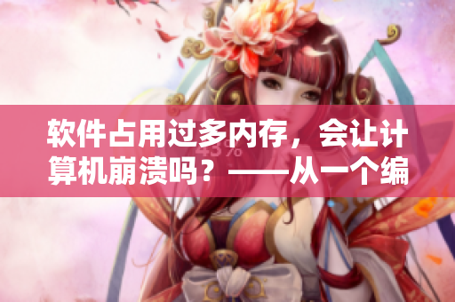 軟件占用過多內(nèi)存，會讓計算機(jī)崩潰嗎？——從一個編輯的角度出發(fā)