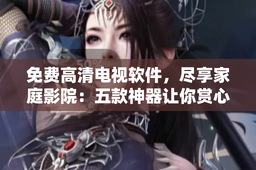 免費(fèi)高清電視軟件，盡享家庭影院：五款神器讓你賞心悅目！