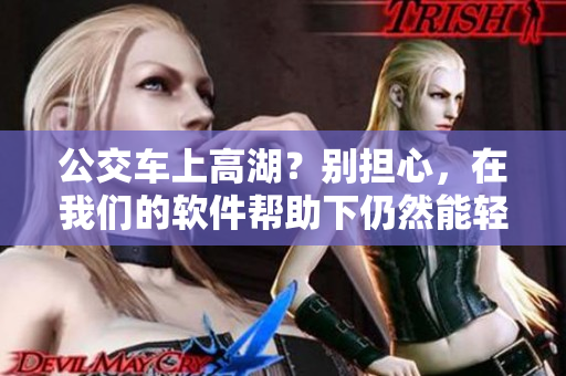 公交車上高湖？別擔(dān)心，在我們的軟件幫助下仍然能輕松搭乘！