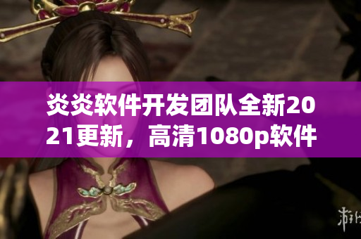 炎炎軟件開(kāi)發(fā)團(tuán)隊(duì)全新2021更新，高清1080p軟件介紹！