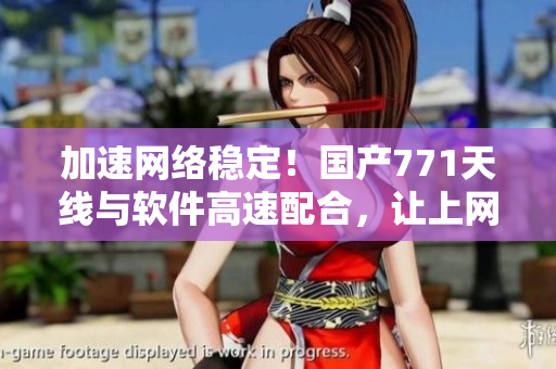 加速網(wǎng)絡(luò)穩(wěn)定！國產(chǎn)771天線與軟件高速配合，讓上網(wǎng)體驗更暢享